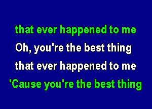 that ever happened to me

Oh, you're the best thing

that ever happened to me
'Cause you're the best thing