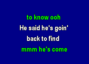 to know ooh

He said he's goin'

back to find
mmm he's come