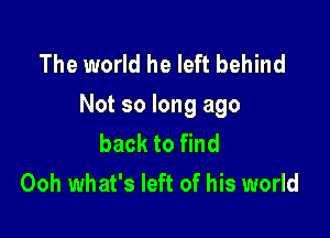 The world he left behind
Not so long ago

back to find
Ooh what's left of his world
