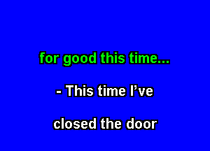 for good this time...

- This time Pve

closed the door