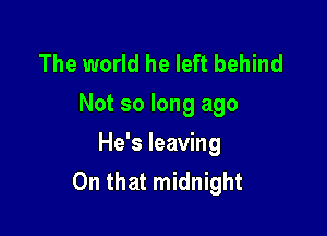The world he left behind
Not so long ago

He's leaving
On that midnight