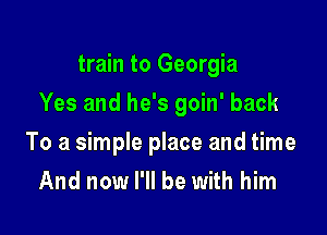 train to Georgia

Yes and he's goin' back

To a simple place and time
And now I'll be with him