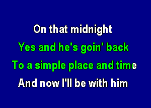 On that midnight
Yes and he's goin' back

To a simple place and time
And now I'll be with him