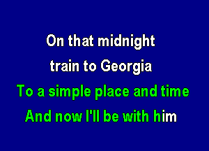 On that midnight
train to Georgia

To a simple place and time
And now I'll be with him