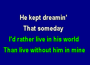 He kept dreamin'

That someday

I'd rather live in his world
Than live without him in mine