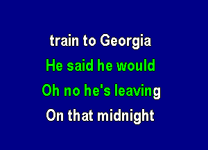 train to Georgia
He said he would

Oh no he's leaving
On that midnight
