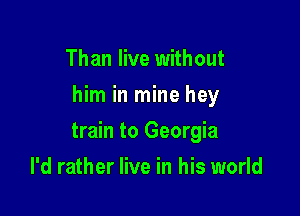 Than live without
him in mine hey

train to Georgia

I'd rather live in his world