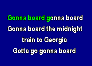 Gonna board gonna board
Gonna board the midnight

train to Georgia

Gotta go gonna board