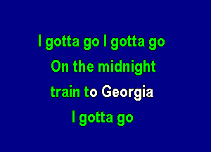 I gotta go I gotta go
On the midnight

train to Georgia

I gotta go
