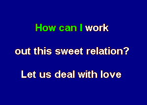 How can I work

out this sweet relation?

Let us deal with love