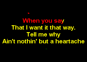 When you say
That I want it that way.

Tell me why
Ain't nothin' but a heartache