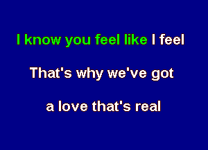 I know you feel like I feel

That's why we've got

a love that's real