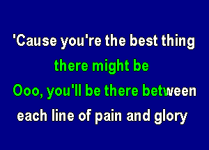 'Cause you're the best thing
there might be

000, you'll be there between

each line of pain and glory