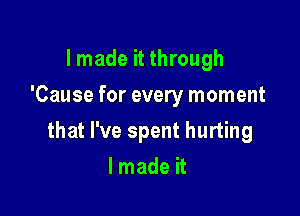 I made it through
'Cause for every moment

that I've spent hurting

lmade it