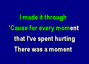 I made it through
'Cause for every moment

that I've spent hurting

There was a moment