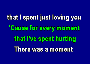 that I spent just loving you
'Cause for every moment

that I've spent hurting

There was a moment
