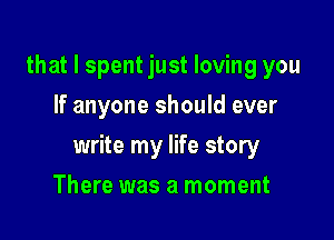 that I spent just loving you
If anyone should ever

write my life story

There was a moment