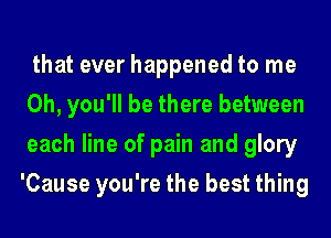 that ever happened to me
Oh, you'll be there between
each line of pain and glory
'Cause you're the best thing