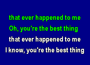 that ever happened to me
Oh, you're the best thing
that ever happened to me

I know, you're the best thing