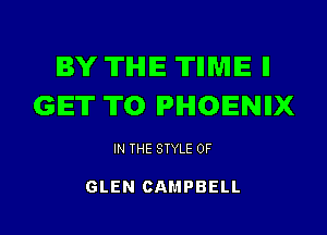 BY THE 'ITIIME ll
GET ITO IPIHIOENIIX

IN THE STYLE 0F

GLEN CAMPBELL