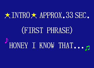 XINTROX APPROX. 33 SEC.
(FIRST PHRASE)
HONEY I KNOW THAT. . . D