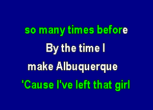 so many times before
By the time I
make Albuquerque

'Cause I've left that girl