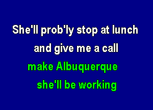 She'll prob'ly stop at lunch
and give me a call

make Albuquerque

she'll be working