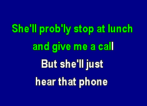 She'll prob'ly stop at lunch
andgwemeacml
ButsheWHust

hear that phone