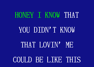 HONEY I KNOW THAT
YOU DIDWT KNOW
THAT LOVIN' ME

COULD BE LIKE THIS