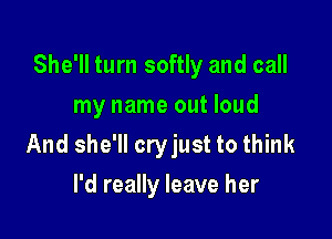 She'll turn softly and call
my name out loud

And she'll cryjust to think

I'd really leave her