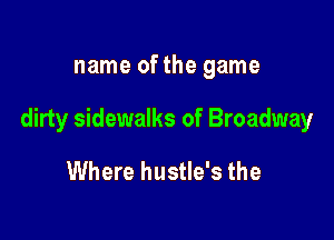 name ofthe game

dirty sidewalks of Broadway

Where hustle's the