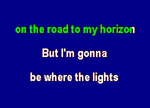 on the road to my horizon

But I'm gonna

be where the lights
