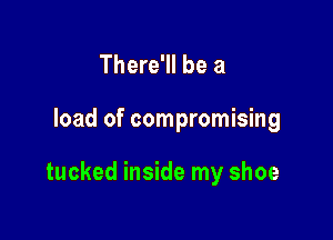 There'll be a

load of compromising

tucked inside my shoe