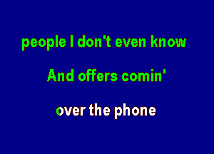 people I don't even know

And offers comin'

over the phone