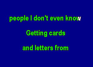 people I don't even know

Getting cards

and letters from