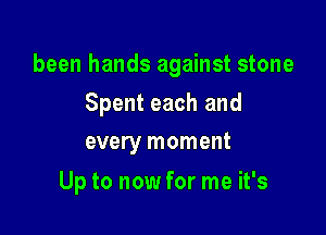 been hands against stone

Spent each and
every moment

Up to now for me it's