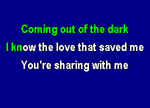Coming out of the dark

I know the love that saved me
You're sharing with me
