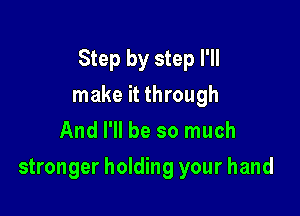 Step by step I'll

make it through
And I'll be so much
stronger holding your hand