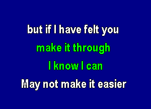 but if I have felt you

make it through
I know I can
May not make it easier