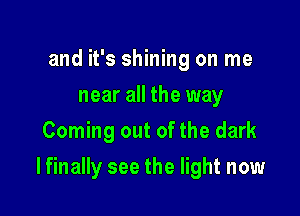 and it's shining on me
near all the way
Coming out of the dark

I finally see the light now