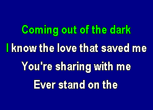 Coming out of the dark
I know the love that saved me

You're sharing with me

Ever stand on the