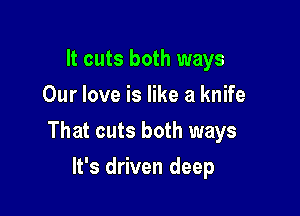 It cuts both ways
Our love is like a knife

That cuts both ways

It's driven deep