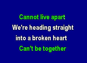 Cannot live apart
We're heading straight
into a broken heart

Can't be together