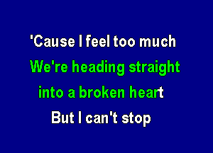 'Cause I feel too much
We're heading straight
into a broken heart

But I can't stop