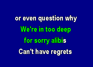 or even question why
We're in too deep
for sorry alibis

Can't have regrets