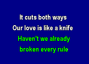 It cuts both ways
Our love is like a knife

Haven't we already

broken every rule