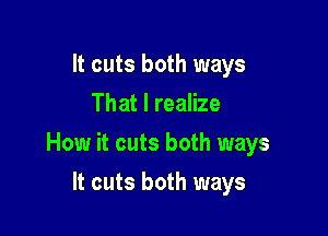 It cuts both ways
That I realize

How it cuts both ways

It cuts both ways