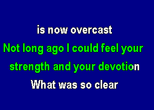 is now overcast

Not long ago I could feel your

strength and your devotion
What was so clear