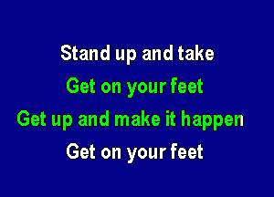Stand up and take
Get on your feet

Get up and make it happen

Get on your feet