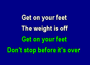 Get on your feet
The weight is off
Get on your feet

Don't stop before it's over